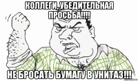 коллеги, убедительная просьба!!!! не бросать бумагу в унитаз!!!