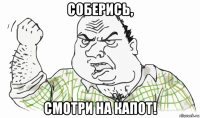 соберись, смотри на капот!