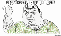 отдай косте все вещи в доте блять 