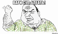 вари суп, блеать! 