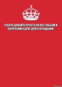 Ребята давайте просто на все забьем и попросим у друг друга прощения!   