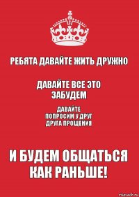 Ребята давайте жить дружно Давайте все это забудем Давайте попросим у друг друга прощения И будем общаться как раньше!