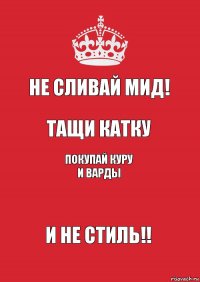 Не сливай мид! Тащи катку Покупай куру и варды И НЕ СТИЛЬ!!