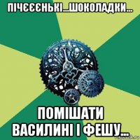 пічєєєнькі...шоколадки... помішати василині і фешу...