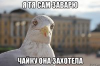 я тя сам заварю чайку она захотела