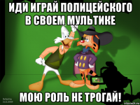 иди играй полицейского в своем мультике мою роль не трогай!