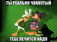ты реально чокнутый тебе лечится надо