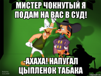 мистер чокнутый я подам на вас в суд! -ахаха! напугал цыпленок табака