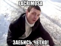 lacrimosa заебись, четко!