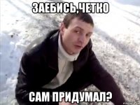 заебись,четко сам придумал?