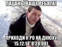 пацаны ваще ребята! приходи к ро на днюху 15.12.14. в 20:00)