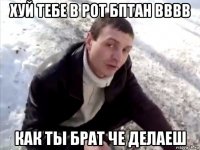 хуй тебе в рот бптан вввв как ты брат че делаеш