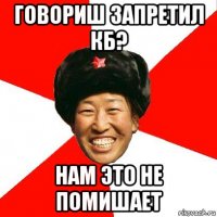 говориш запретил кб? нам это не помишает