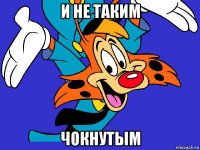 и не таким чокнутым