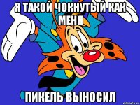 я такой чокнутый как меня пикель выносил