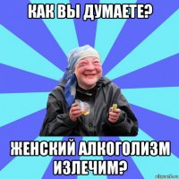 как вы думаете? женский алкоголизм излечим?