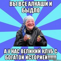 вы все алкаши и быдло а у нас великий клуб с богатой историей!!!!!!