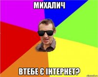 михалич втебе є інтернет?