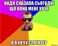 надя сказала сьогодні що вона мене хоче а я хочу спрінтер