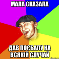 мала сказала дав поєбалу на всякій случай