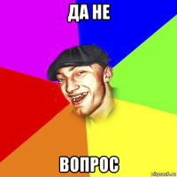 да не вопрос