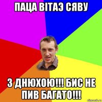 паца вiтаэ сяву з днюхою!!! бис не пив багато!!!