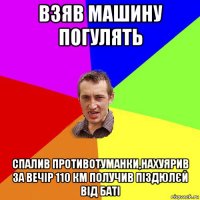 взяв машину погулять спалив противотуманки,нахуярив за вечір 110 км получив піздюлєй від баті