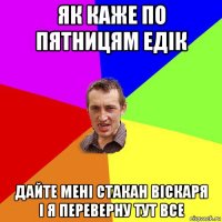 як каже по пятницям едік дайте мені стакан віскаря і я переверну тут все