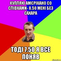 купляю амєрікано со слівками- 8.50 мені без сахара тоді 7.50 я все поняв