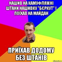 нашив на камуфляжні штани нашивку "бєркут" і поїхав на майдан приїхав додому без штанів