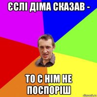 єслі діма сказав - то с нім не поспоріш