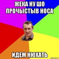 жека ну шо прочыстыв носа идем нюхать