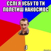 єслі я уєбу то ти полетиш накосмос ;)