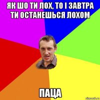 як шо ти лох, то і завтра ти останешься лохом паца