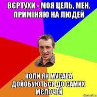 вєртухи - моя цель, мен. приміняю на людей коли як мусара дойобуються до самих мєлочей