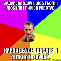 задаровя,удачi..шоб тьолкi любили i писюн работав кароче,будь щаслiв...i сiльно не бухай.