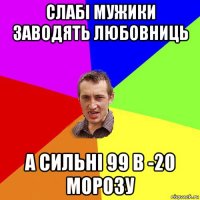 слабі мужики заводять любовниць а сильні 99 в -20 морозу