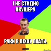 і не стидно акушеру руки в піхву пхати. ......