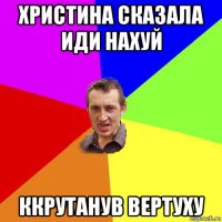 христина сказала иди нахуй ккрутанув вертуху