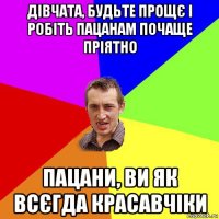 дівчата, будьте прощє і робіть пацанам почаще пріятно пацани, ви як всєгда красавчіки