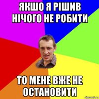 якшо я рішив нічого не робити то мене вже не остановити