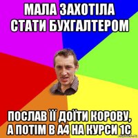 мала захотіла стати бухгалтером послав її доїти корову, а потім в а4 на курси 1с