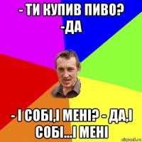 - ти купив пиво? -да - і собі,і мені? - да,і собі...і мені