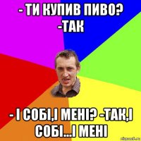 - ти купив пиво? -так - і собі,і мені? -так,і собі...і мені