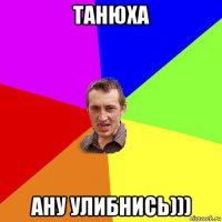 танюха ану улибнись)))