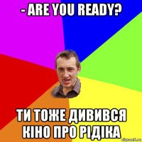 - are you ready? ти тоже дивився кіно про рідіка