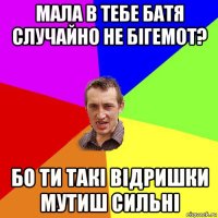 мала в тебе батя случайно не бігемот? бо ти такі відришки мутиш сильні