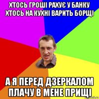 хтось гроші рахує у банку хтось на кухні варить борщі а я перед дзеркалом плачу в мене прищі