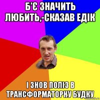 б'є значить любить,-сказав едік і знов поліз в трансформаторну будку