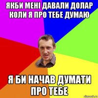 якби мені давали долар коли я про тебе думаю я би начав думати про тебе